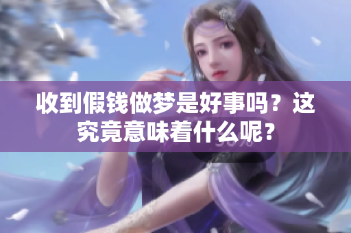收到假钱做梦是好事吗？这究竟意味着什么呢？
