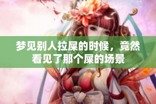 梦见别人拉屎的时候，竟然看见了那个屎的场景