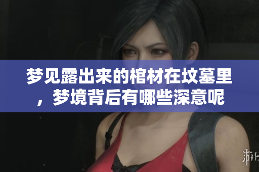 梦见露出来的棺材在坟墓里，梦境背后有哪些深意呢