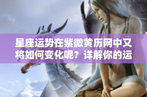 星座运势在紫微黄历网中又将如何变化呢？详解你的运势与解析就在这里！