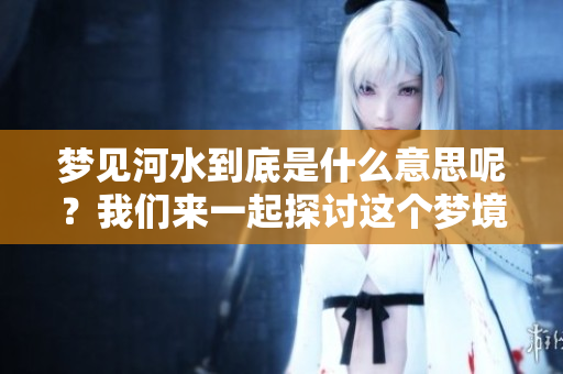 梦见河水到底是什么意思呢？我们来一起探讨这个梦境所代表的含义。