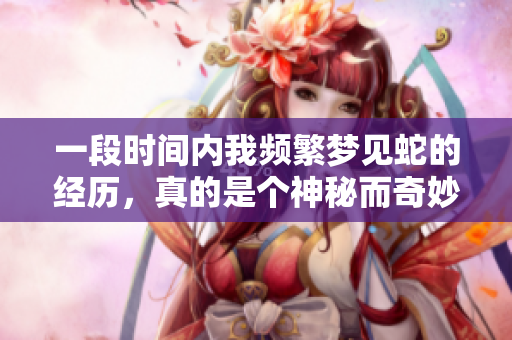 一段时间内我频繁梦见蛇的经历，真的是个神秘而奇妙的现象