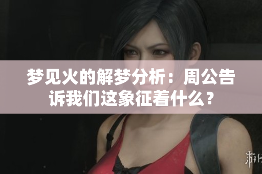 梦见火的解梦分析：周公告诉我们这象征着什么？