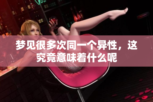 梦见很多次同一个异性，这究竟意味着什么呢