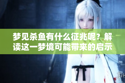 梦见杀鱼有什么征兆呢？解读这一梦境可能带来的启示与提醒