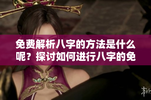 免费解析八字的方法是什么呢？探讨如何进行八字的免费解析技巧。