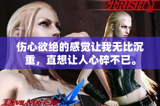 伤心欲绝的感觉让我无比沉重，直想让人心碎不已。