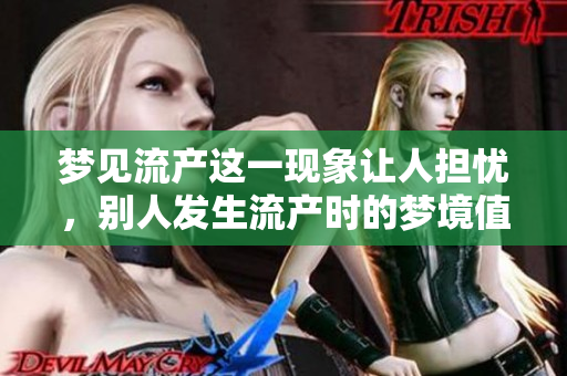 梦见流产这一现象让人担忧，别人发生流产时的梦境值得深入思考