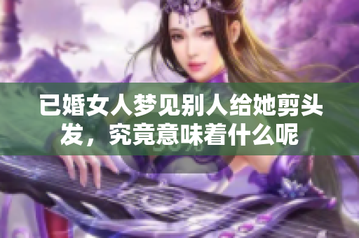 已婚女人梦见别人给她剪头发，究竟意味着什么呢