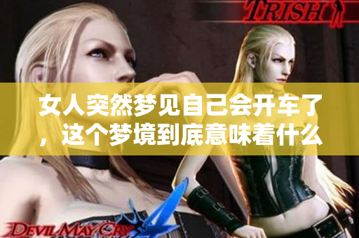 女人突然梦见自己会开车了，这个梦境到底意味着什么呢