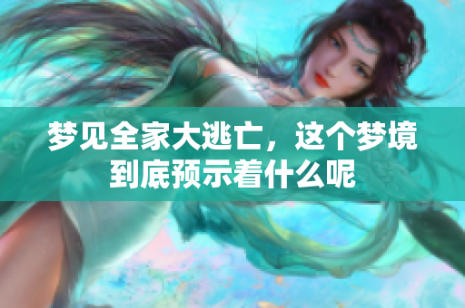 梦见全家大逃亡，这个梦境到底预示着什么呢