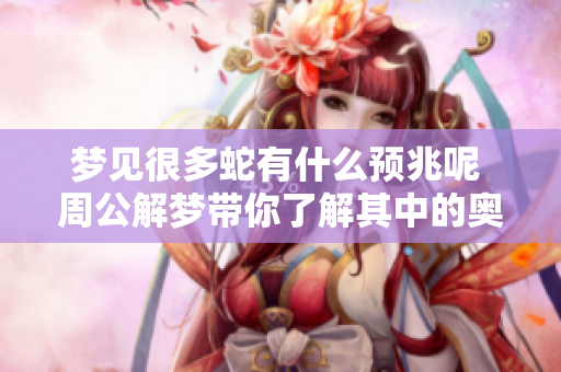 梦见很多蛇有什么预兆呢 周公解梦带你了解其中的奥秘