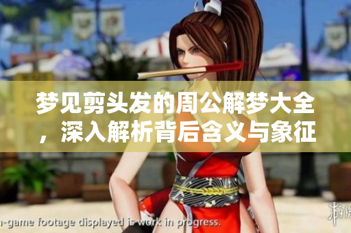 梦见剪头发的周公解梦大全，深入解析背后含义与象征意义