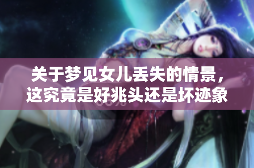 关于梦见女儿丢失的情景，这究竟是好兆头还是坏迹象呢