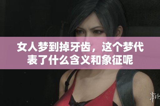 女人梦到掉牙齿，这个梦代表了什么含义和象征呢