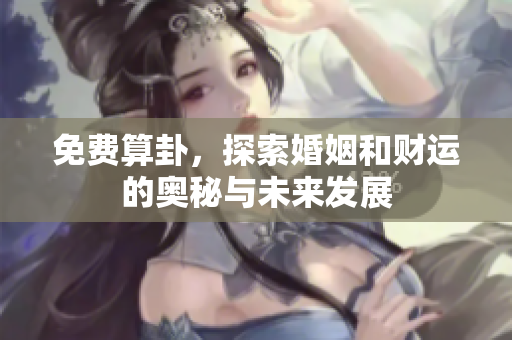 免费算卦，探索婚姻和财运的奥秘与未来发展