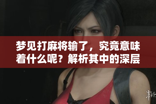 梦见打麻将输了，究竟意味着什么呢？解析其中的深层含义