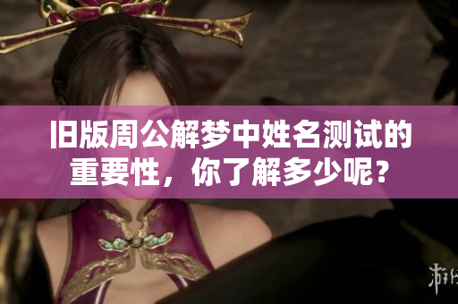 旧版周公解梦中姓名测试的重要性，你了解多少呢？