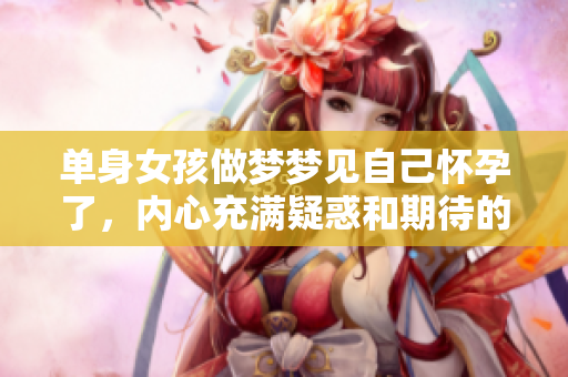 单身女孩做梦梦见自己怀孕了，内心充满疑惑和期待的情绪