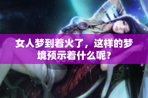 女人梦到着火了，这样的梦境预示着什么呢？