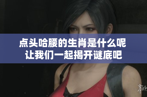 点头哈腰的生肖是什么呢 让我们一起揭开谜底吧