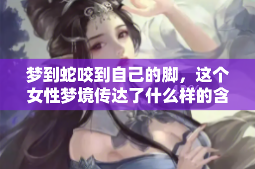 梦到蛇咬到自己的脚，这个女性梦境传达了什么样的含义呢