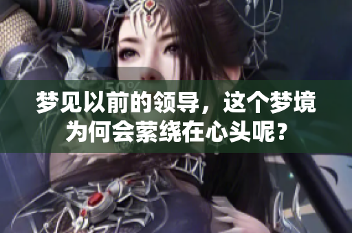 梦见以前的领导，这个梦境为何会萦绕在心头呢？