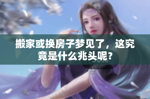 搬家或换房子梦见了，这究竟是什么兆头呢？