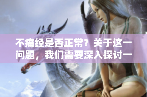 不痛经是否正常？关于这一问题，我们需要深入探讨一下。