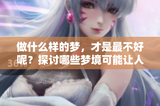 做什么样的梦，才是最不好呢？探讨哪些梦境可能让人感到不安