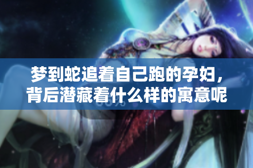 梦到蛇追着自己跑的孕妇，背后潜藏着什么样的寓意呢