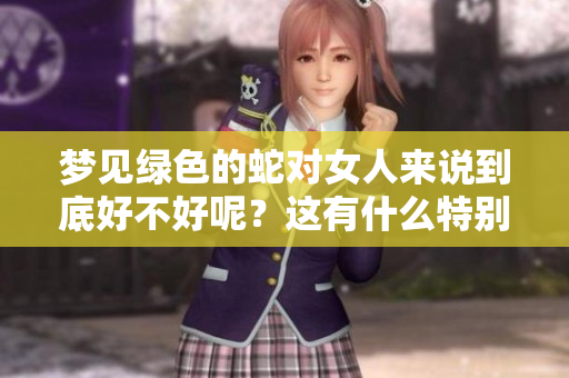 梦见绿色的蛇对女人来说到底好不好呢？这有什么特别的寓意？