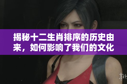 揭秘十二生肖排序的历史由来，如何影响了我们的文化和生活