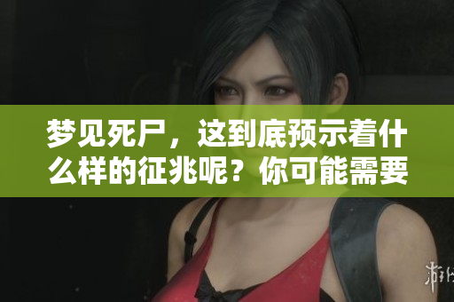 梦见死尸，这到底预示着什么样的征兆呢？你可能需要了解一下。