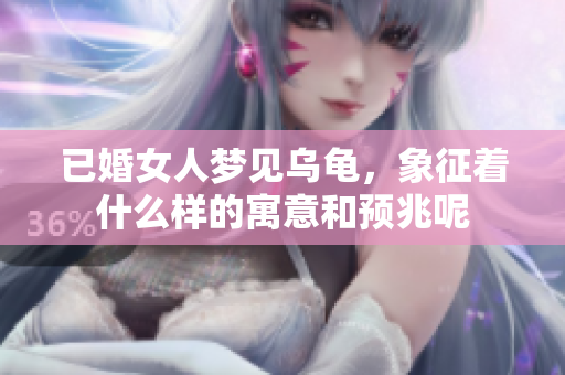 已婚女人梦见乌龟，象征着什么样的寓意和预兆呢