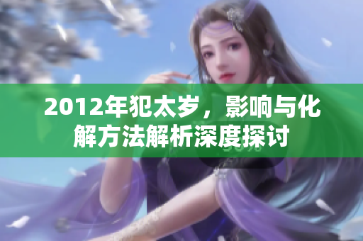 2012年犯太岁，影响与化解方法解析深度探讨
