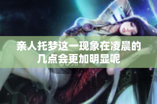 亲人托梦这一现象在凌晨的几点会更加明显呢