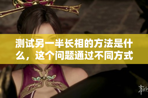 测试另一半长相的方法是什么，这个问题通过不同方式展开了讨论