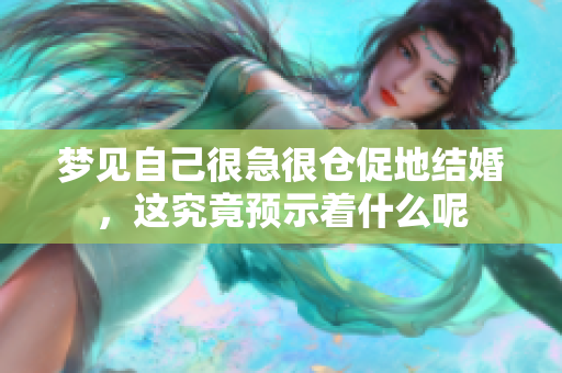 梦见自己很急很仓促地结婚，这究竟预示着什么呢