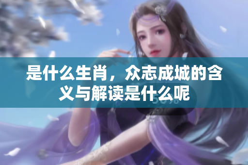 是什么生肖，众志成城的含义与解读是什么呢