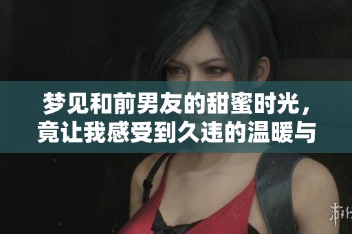 梦见和前男友的甜蜜时光，竟让我感受到久违的温暖与幸福