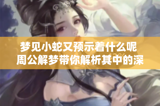 梦见小蛇又预示着什么呢 周公解梦带你解析其中的深意