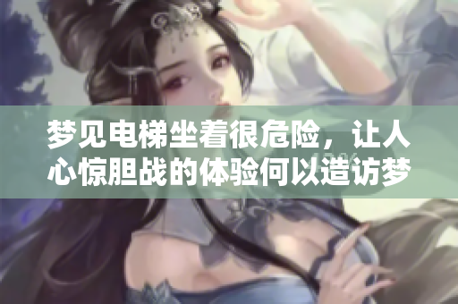 梦见电梯坐着很危险，让人心惊胆战的体验何以造访梦境中