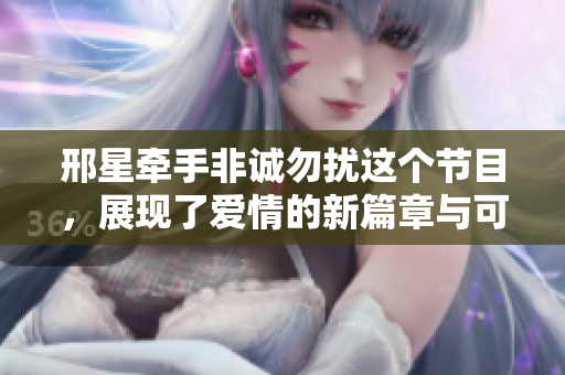邢星牵手非诚勿扰这个节目，展现了爱情的新篇章与可能性