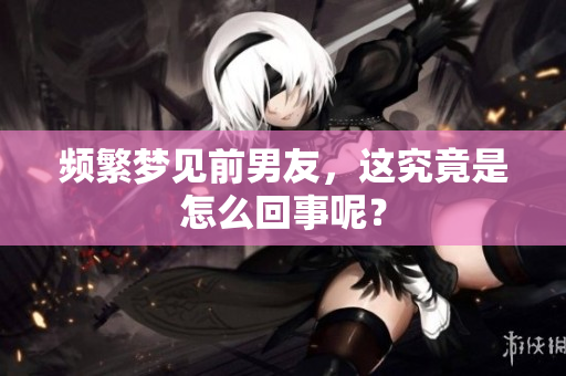 频繁梦见前男友，这究竟是怎么回事呢？