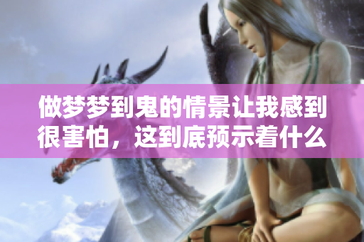 做梦梦到鬼的情景让我感到很害怕，这到底预示着什么呢