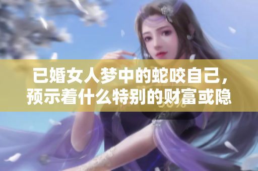 已婚女人梦中的蛇咬自己，预示着什么特别的财富或隐忧呢