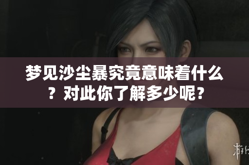 梦见沙尘暴究竟意味着什么？对此你了解多少呢？