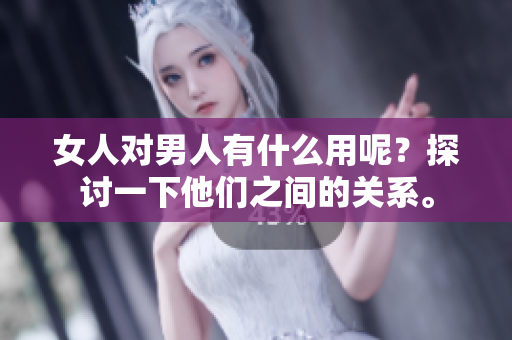 女人对男人有什么用呢？探讨一下他们之间的关系。