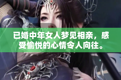 已婚中年女人梦见相亲，感受愉悦的心情令人向往。